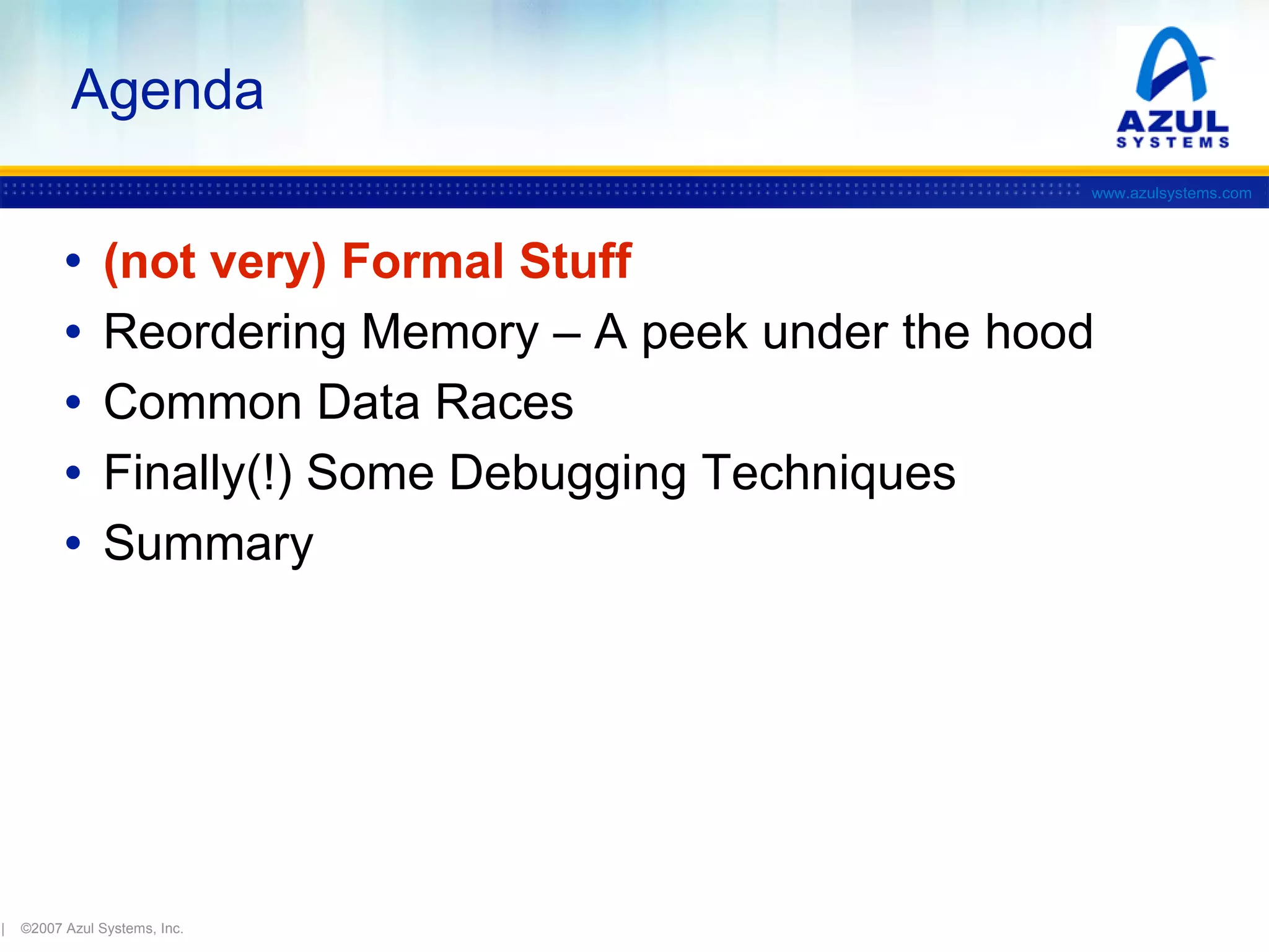 Agenda
www.azulsystems.com

•
•
•
•
•

|

(not very) Formal Stuff
Reordering Memory – A peek under the hood
Common Data Races
Finally(!) Some Debugging Techniques
Summary

©2007 Azul Systems, Inc.

 