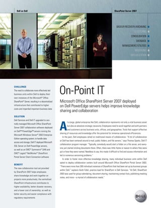 Dell	on	Dell	                                                                	                                     SharePoint	Server	2007




                                                                                                                 	     backup/recovery/archiving	 n
                                                                                                                 	                    clustering	 n
                                                                                                                 	                 consolidation	 n
                                                                                                                 	                      database	 n
                                                                                                                 	         management/utilities	 n
                                                                                                                 	                    messaging	 n
                                                                                                                 	                virtualiZation	 n




                                                   On-Point IT
CHALLENGE
The need to collaborate more effectively led
business units within Dell to deploy their
own instances of the Microsoft® Office
SharePoint® Server, resulting in a decentralized   Microsoft Office SharePoint Server 2007 deployed
infrastructure that contributed to higher
                                                   on Dell PowerEdge servers helps improve knowledge
costs and imperiled important business data
                                                   sharing and collaboration
SOLUTION




                                                   A
Dell Services and Dell IT upgraded to cen-
                                                           t a large, global enterprise like Dell, collaboration represents not only a vital business asset
trally managed Microsoft Office SharePoint
                                                           but also an absolute strategic necessity. Employees need to work together and with partners
Server 2007 collaboration software deployed
                                                           and customers across business units, offices, and geographies. Tools that support effective
on Dell™ PowerEdge™ servers running the
                                                   sharing of resources and knowledge offer the potential for immense operational efficiencies.
Microsoft Windows Server® 2003 Enterprise
                                                     In the past, Dell employees relied on traditional means of collaboration. “A lot of collaboration
Edition operating system; to handle data
                                                   at Dell has been centered around e-mail, public folders, and file servers,” says Thomas Sparks, Dell IT
access and storage, Dell IT deployed Microsoft
                                                   collaboration program manager. “Typically, somebody would start a folder on a file server, and every-
SQL Server on Dell PowerEdge servers,
                                                   one just started sticking documents there. Often, there was little rhyme or reason to where files were
as well as an EMC® Symmetrix® SAN and
                                                   put or how they were named. Needless to say, this made it difficult to find and access information and
EMC® Legato® NetWorker® SharePoint
                                                   led to numerous versioning problems.”
Portal Server Client Connection software
                                                     In order to foster more effective knowledge sharing, many individual business units within Dell
                                                   opted to deploy collaboration centers built around Microsoft Office SharePoint Portal Server 2003.
BENEFIT
                                                   “There were more than 300 individual instances of SharePoint that had been set up by business groups
The new collaboration tool set provided
                                                   within Dell,” explains Keith Fafel, practice lead for SharePoint in Dell Services. “At Dell, SharePoint
by SharePoint 2007 helps employees
                                                   2003 was used for group calendaring, document sharing, maintaining contact lists, publishing meeting
share knowledge and work together on
                                                   notes, and more—a myriad of collaboration needs.”
projects more productively; the centralized
SharePoint infrastructure contributes to
higher availability, better disaster recovery,
and a lower cost of ownership, as well as
better security and easier compliance with
regulatory requirements
 