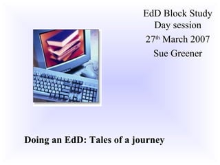 EdD Block Study
                             Day session
                           27th March 2007
                             Sue Greener




Doing an EdD: Tales of a journey
 