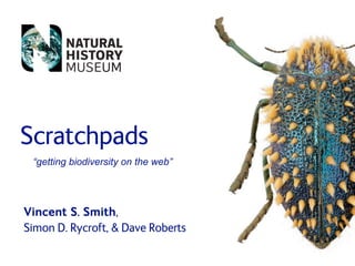 Scratchpads
 “getting biodiversity on the web”




Vincent S. Smith,
Simon D. Rycroft,  Dave Roberts
 