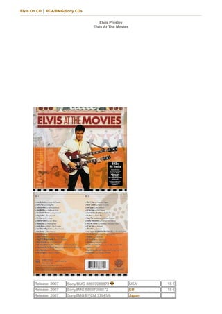 Elvis On CD │ RCA/BMG/Sony CDs


                                     Elvis Presley
                                  Elvis At The Movies




      Release: 2007   Sony/BMG 88697088872              USA     18 €
      Release: 2007   SonyBMG 88697088872               EU      18 €
      Release: 2007   SonyBMG BVCM 37945/6              Japan
 