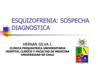 ESQUIZOFRENIA: SOSPECHA DIAGNOSTICA HERNAN SILVA I. CLINICA PSIQUIATRICA UNIVERSITARIA HOSPITAL CLINICO Y FACULTAD DE MEDICINA UNIVERSIDAD DE CHILE 