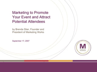 Marketing to Promote Your Event and Attract Potential Attendees by Brenda Stier, Founder and President of Marketing Works September 17, 2007 
