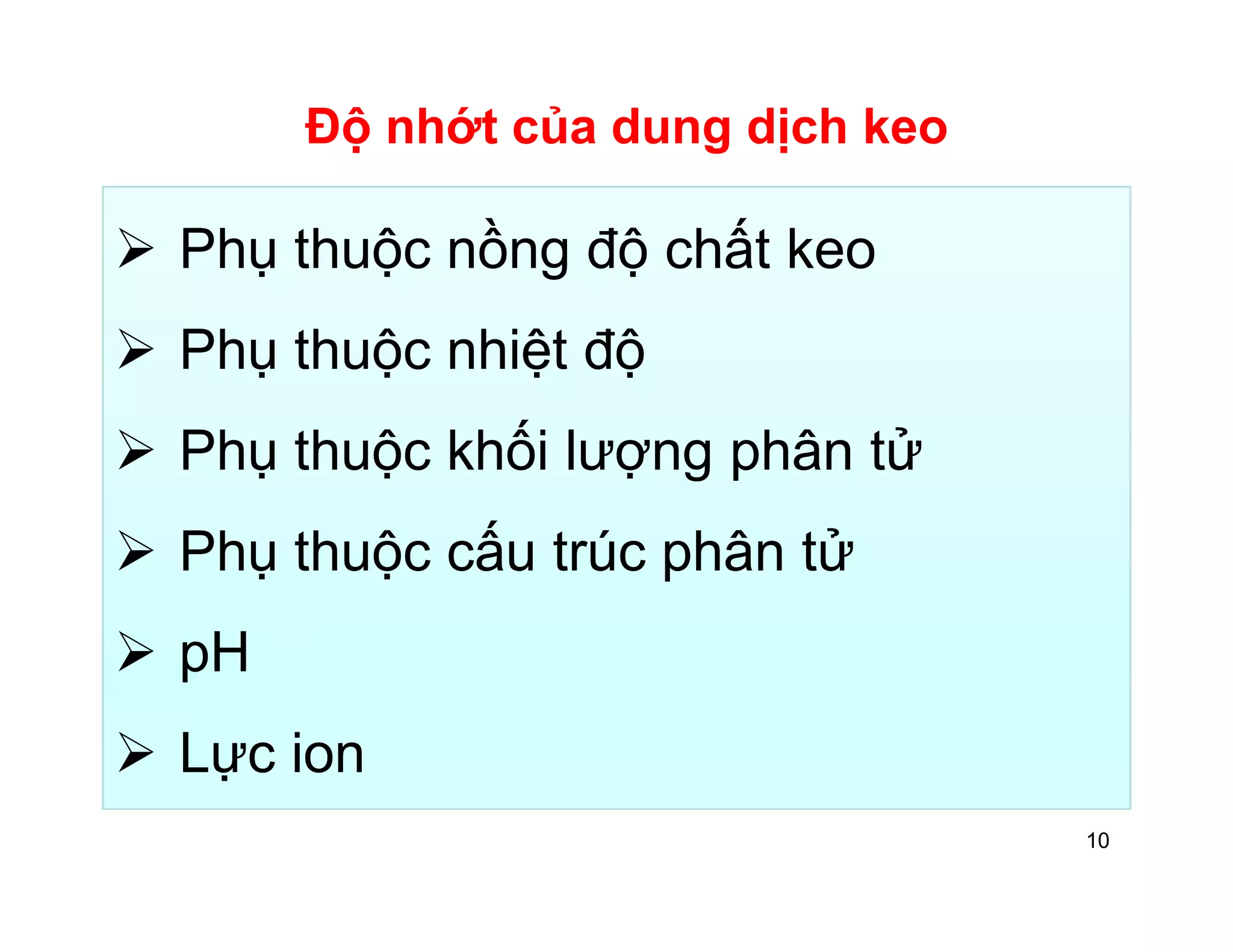 Độ nhớt của dung dịch keo 
 Phụ thuộc nồng độ chất keo 
 Phụ thuộc nhiệt độ 
 Phụ thuộc khối lượng phân tử 
 Phụ thuộc cấu trúc phân tử 
 pH 
 Lực ion 
10 
 
