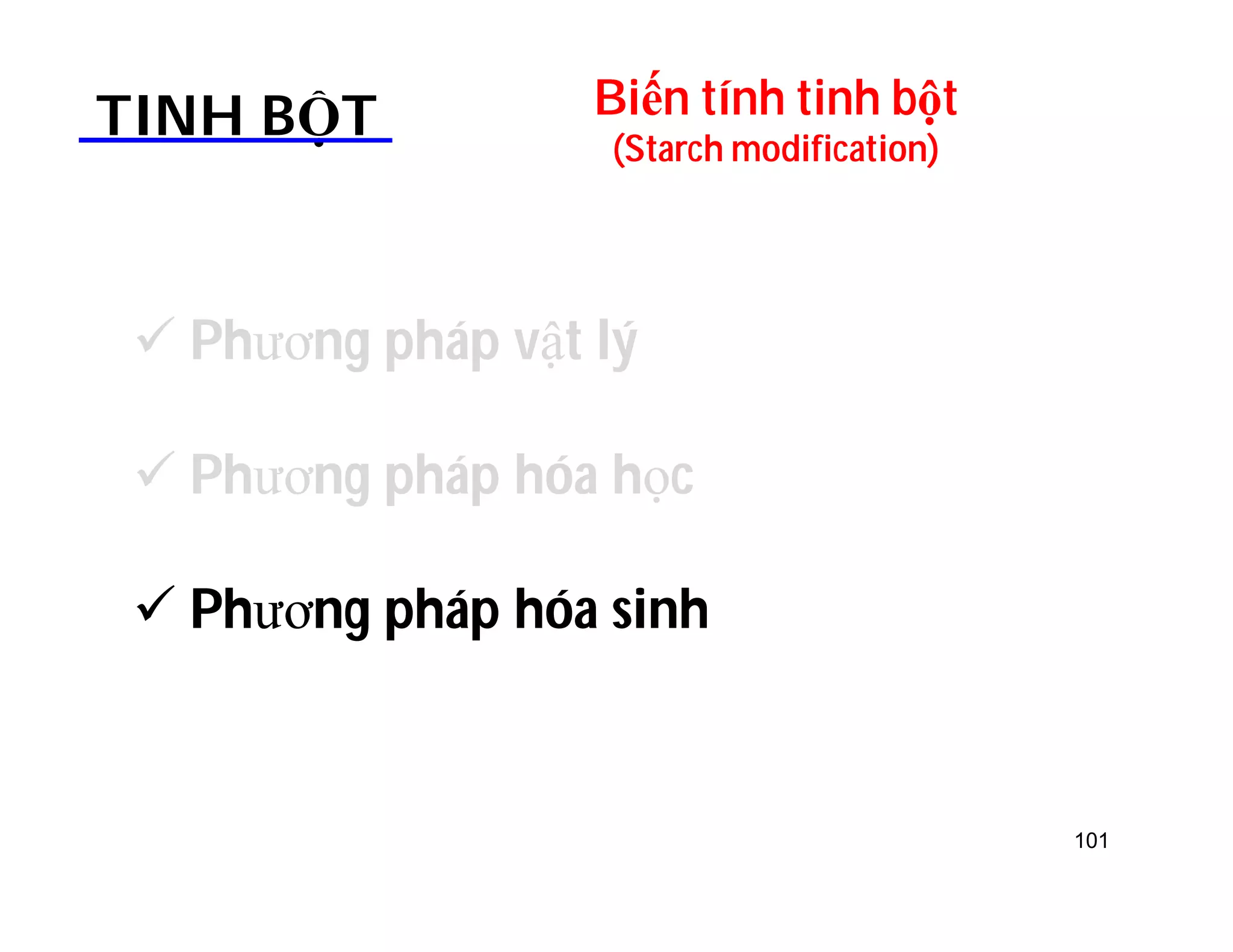 Biến tính tinh bột 
(Starch modification) TINH BỘT 
 Phương pháp vật lý 
 Phương pháp hóa học 
 Phương pháp hóa sinh 
101 
 
