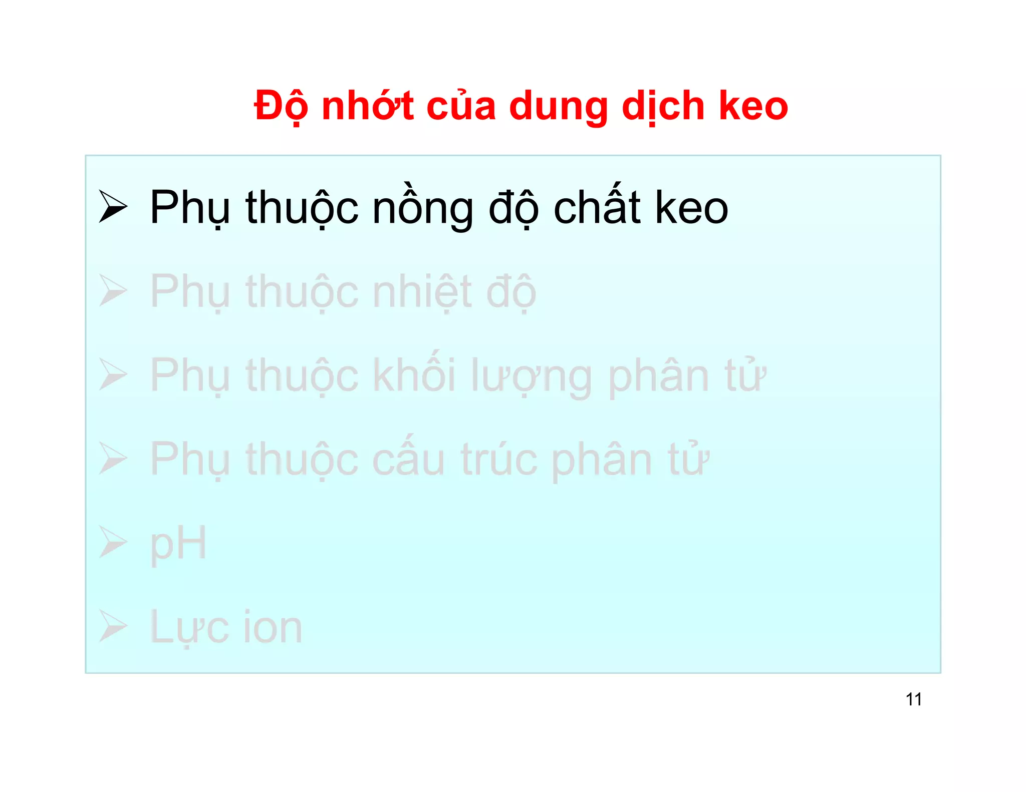 Độ nhớt của dung dịch keo 
 Phụ thuộc nồng độ chất keo 
 Phụ thuộc nhiệt độ 
 Phụ thuộc khối lượng phân tử 
 Phụ thuộc cấu trúc phân tử 
 pH 
 Lực ion 
11 
 