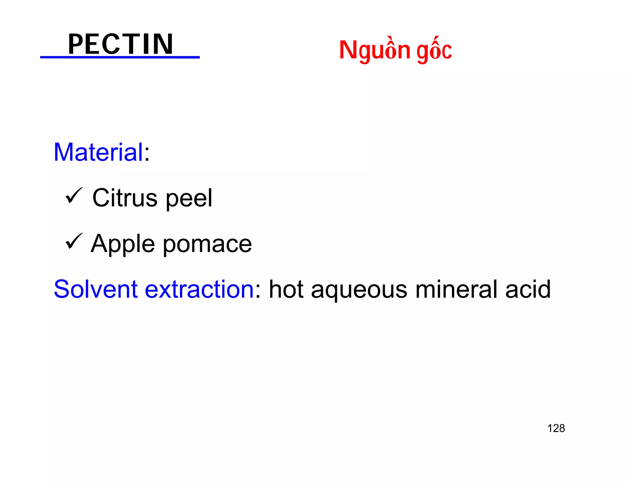 128 
PECTIN Nguồn gốc 
Material: 
 Citrus peel 
 Apple pomace 
Solvent extraction: hot aqueous mineral acid 
 