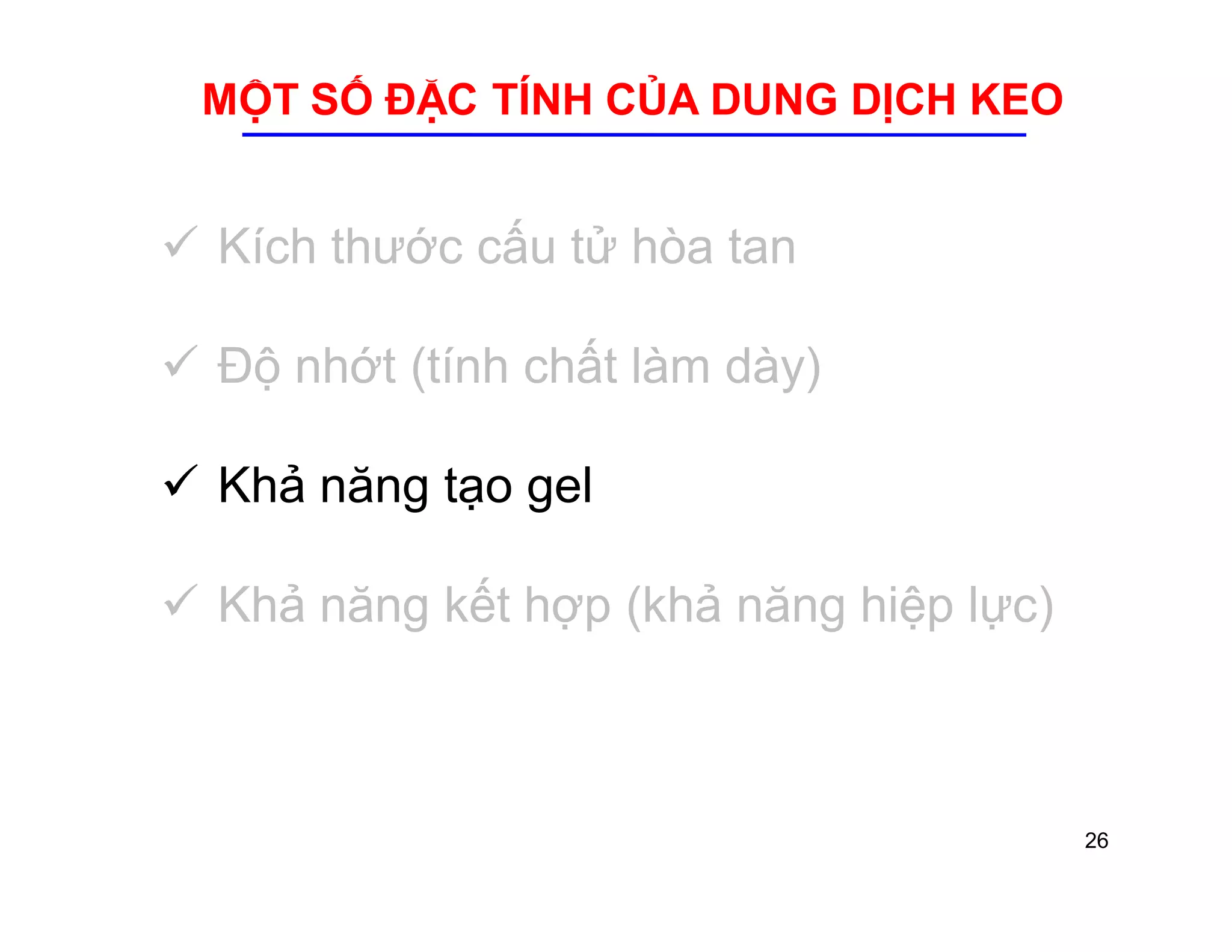 MỘT SỐ ĐẶC TÍNH CỦA DUNG DỊCH KEO 
 Kích thước cấu tử hòa tan 
 Độ nhớt (tính chất làm dày) 
 Khả năng tạo gel 
 Khả năng kết hợp (khả năng hiệp lực) 
26 
 