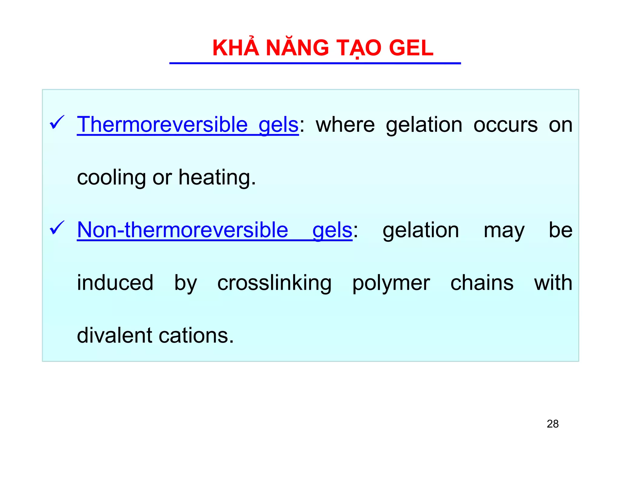 KHẢ NĂNG TẠO GEL 
 Thermoreversible gels: where gelation occurs on 
cooling or heating. 
 Non-thermoreversible gels: gelation may be 
induced by crosslinking polymer chains with 
divalent cations. 
28 
 