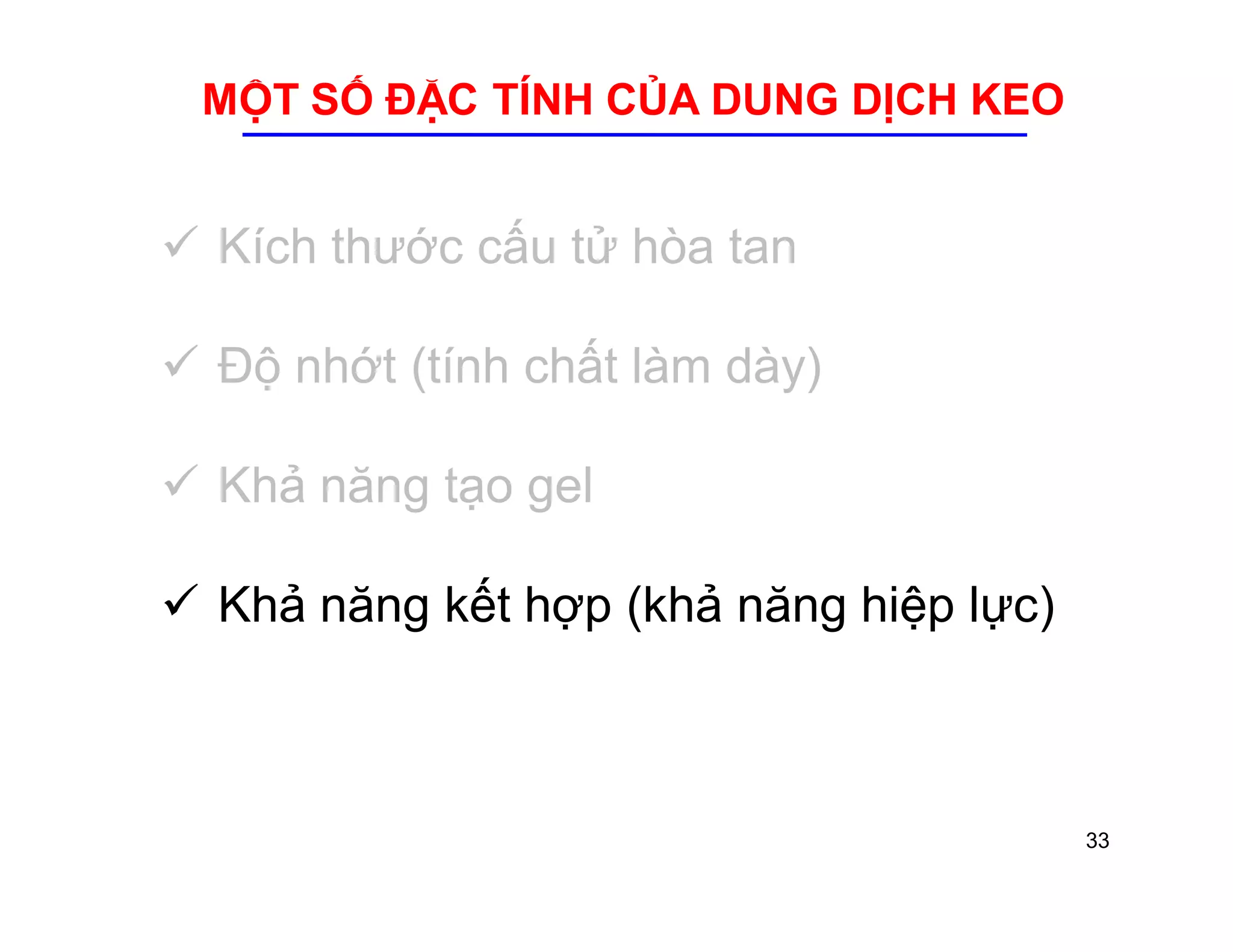MỘT SỐ ĐẶC TÍNH CỦA DUNG DỊCH KEO 
 Kích thước cấu tử hòa tan 
 Độ nhớt (tính chất làm dày) 
 Khả năng tạo gel 
 Khả năng kết hợp (khả năng hiệp lực) 
33 
 