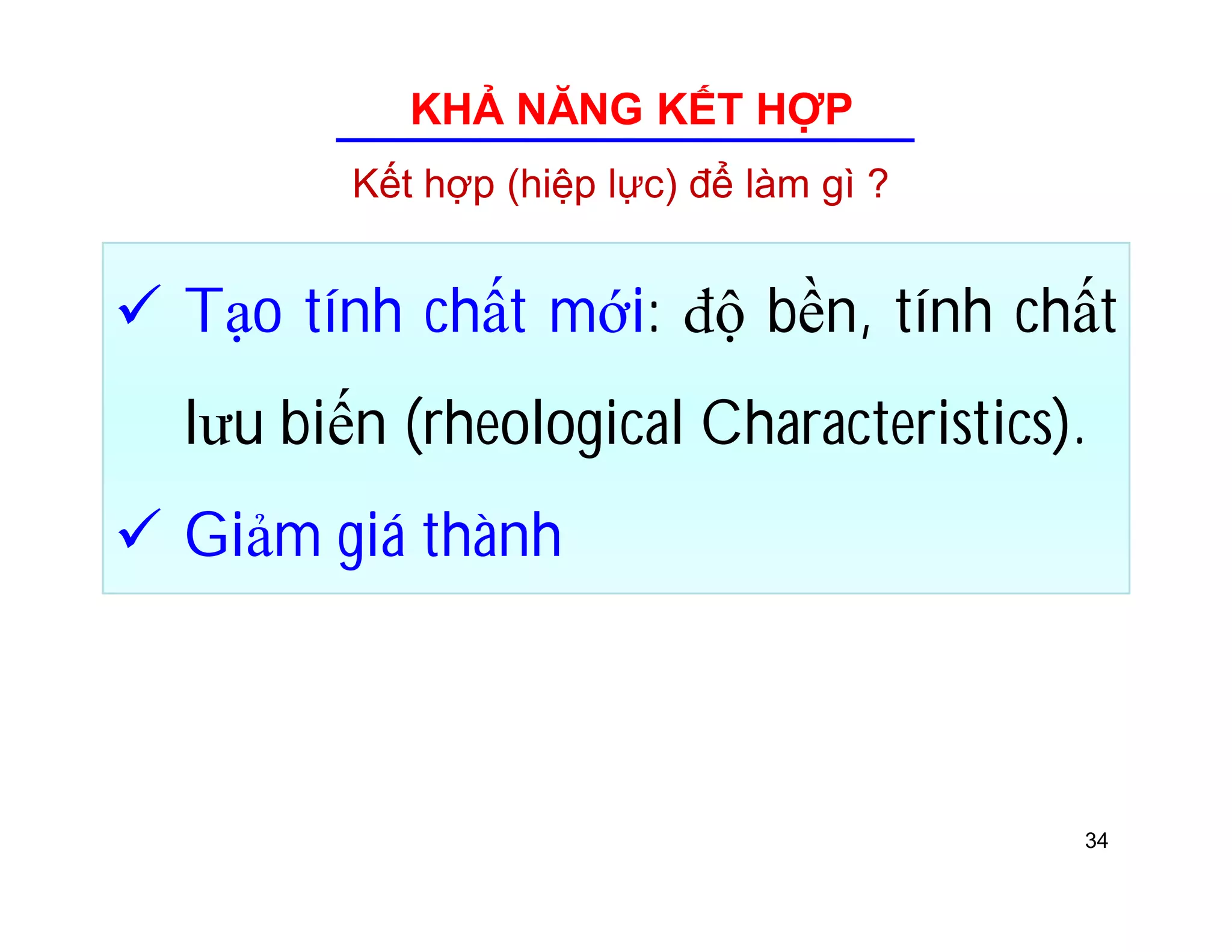 KHẢ NĂNG KẾT HỢP 
Kết hợp (hiệp lực) để làm gì ? 
 Tạo tính chất mới: ƨộ bền, tính chất 
lưu biến (rheological Characteristics). 
 Giảm giá thành 
34 
 