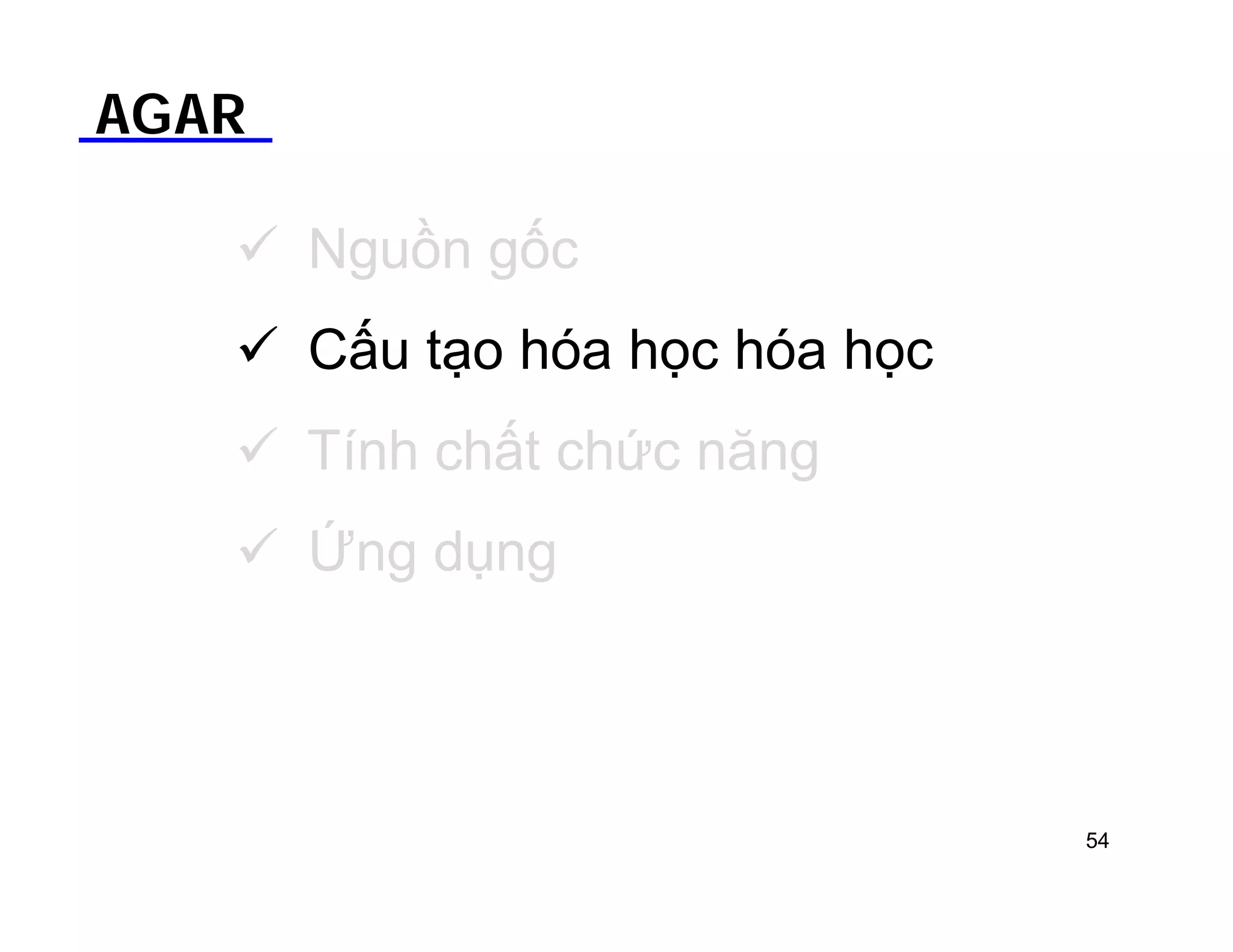 AGAR 
 Nguồn gốc 
 Cấu tạo hóa học hóa học 
 Tính chất chức năng 
 Ứng dụng 
54 
 