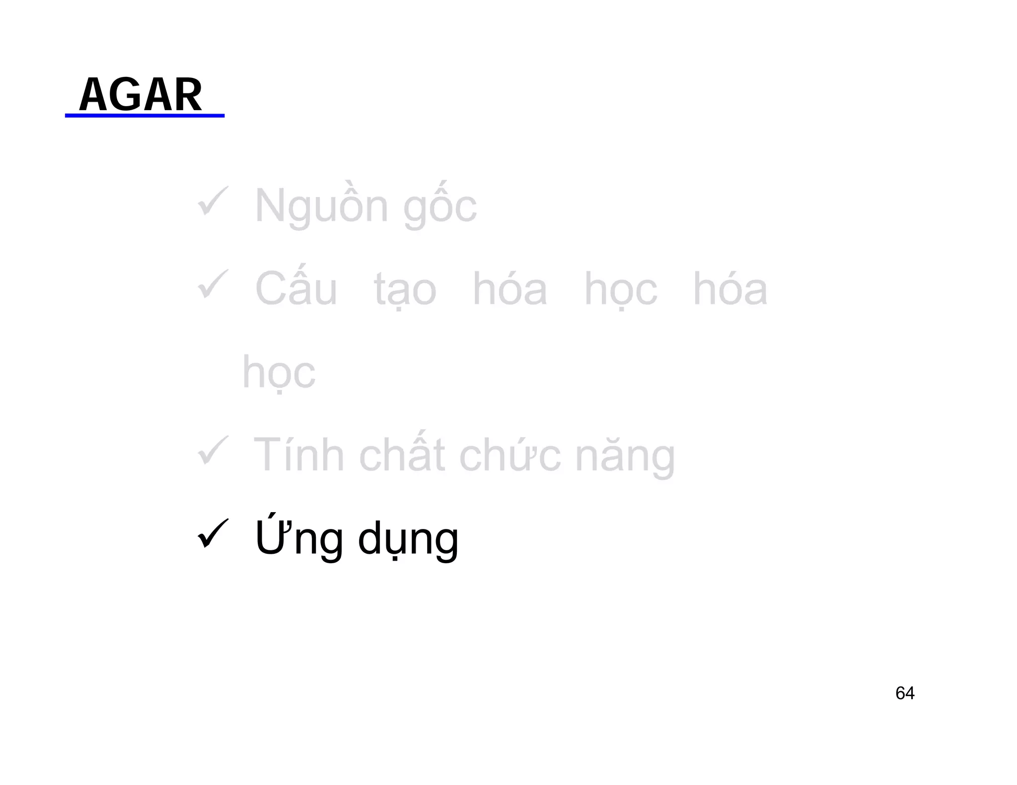 AGAR 
 Nguồn gốc 
 Cấu tạo hóa học hóa 
học 
 Tính chất chức năng 
 Ứng dụng 
64 
 