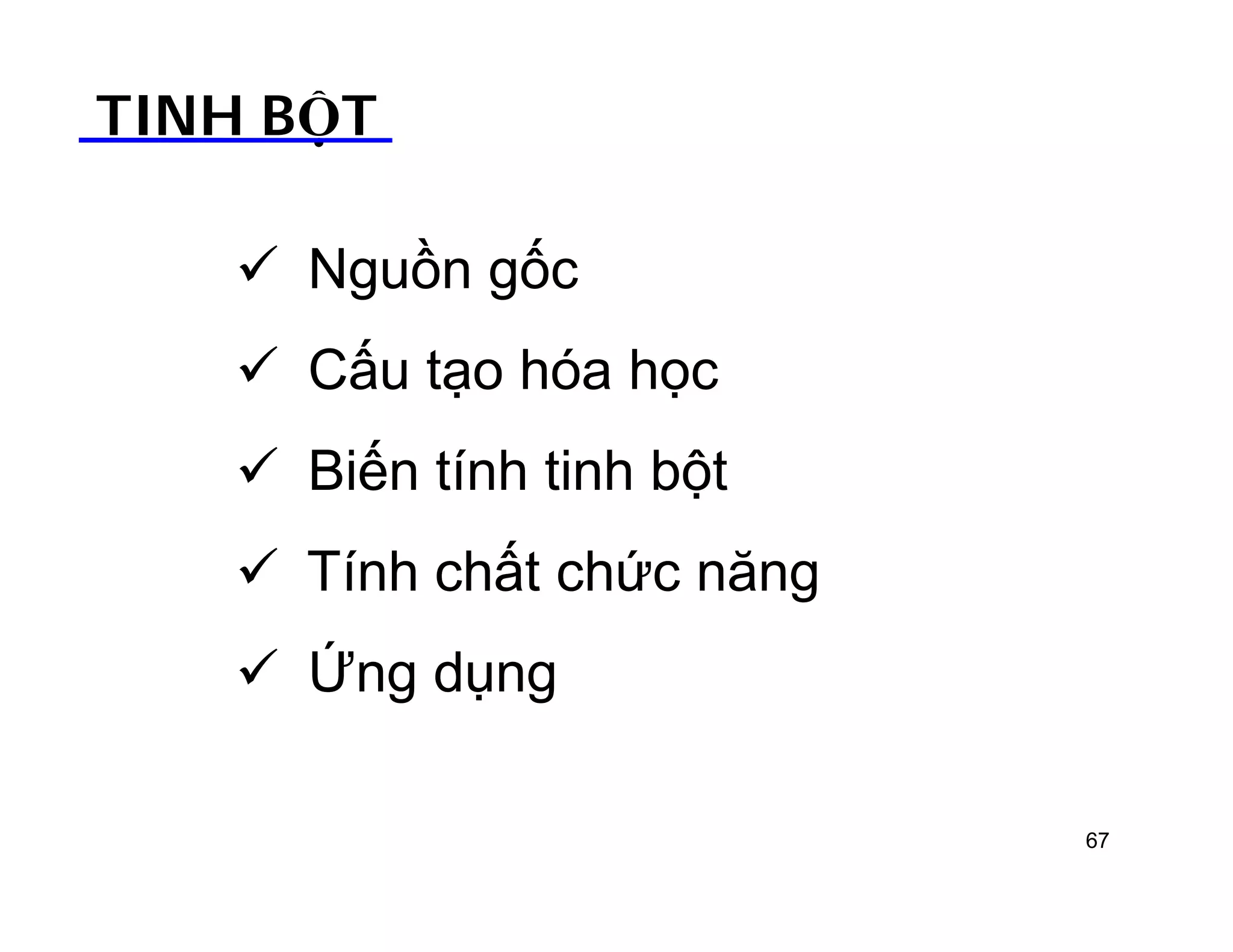 TINH BỘT 
 Nguồn gốc 
 Cấu tạo hóa học 
 Biến tính tinh bột 
 Tính chất chức năng 
 Ứng dụng 
67 
 