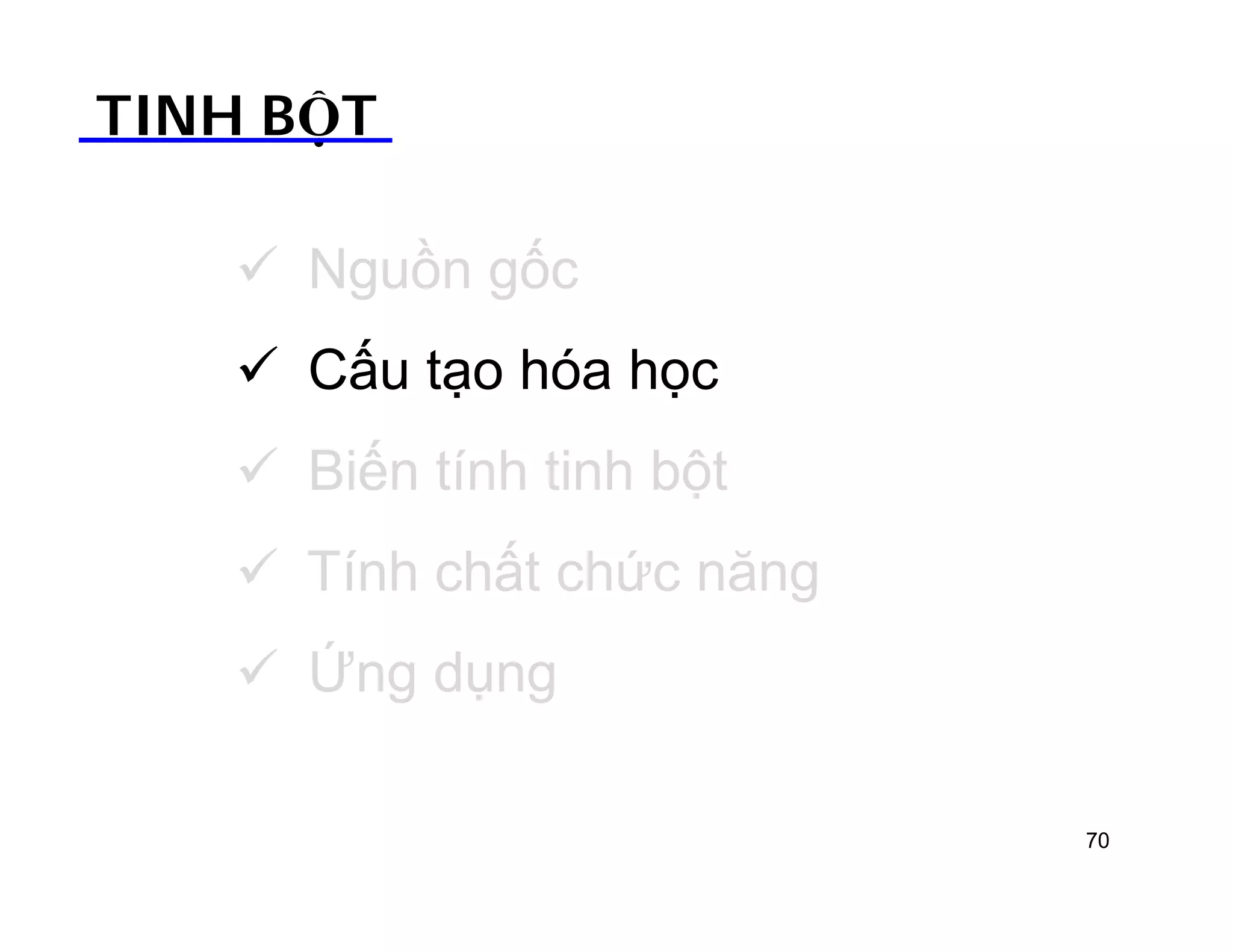 TINH BỘT 
 Nguồn gốc 
 Cấu tạo hóa học 
 Biến tính tinh bột 
 Tính chất chức năng 
 Ứng dụng 
70 
 