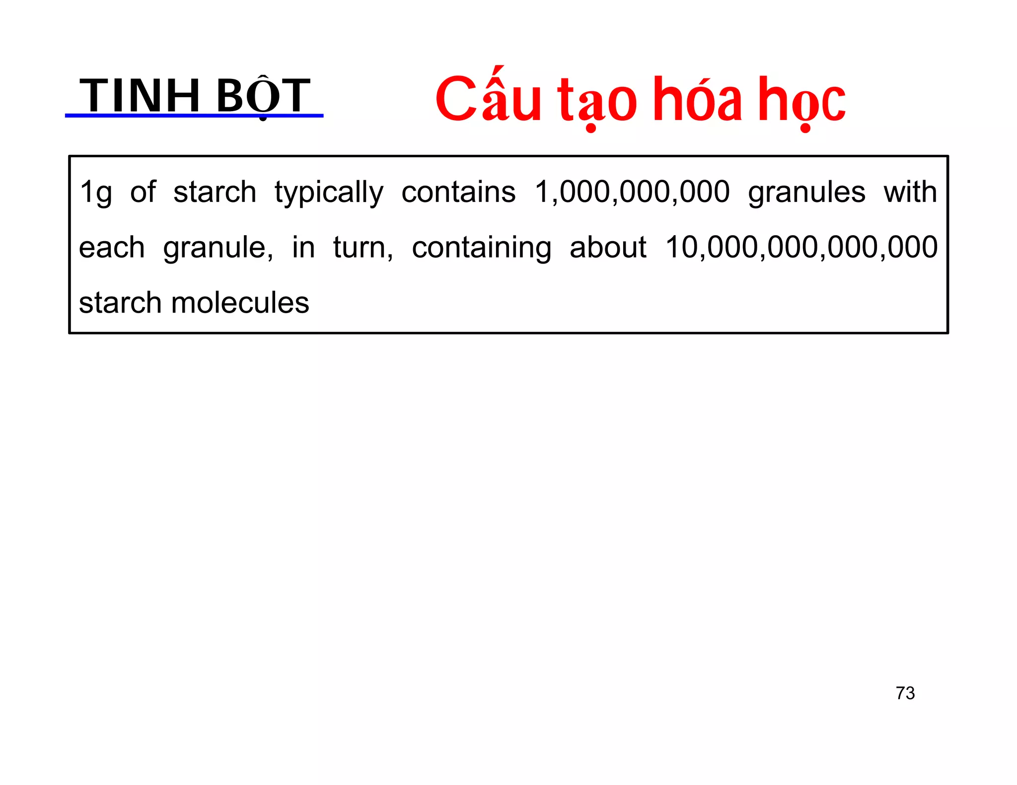 TINH BỘT Cấu tạo hóa học 
1g of starch typically contains 1,000,000,000 granules with 
each granule, in turn, containing about 10,000,000,000,000 
starch molecules 
73 
 