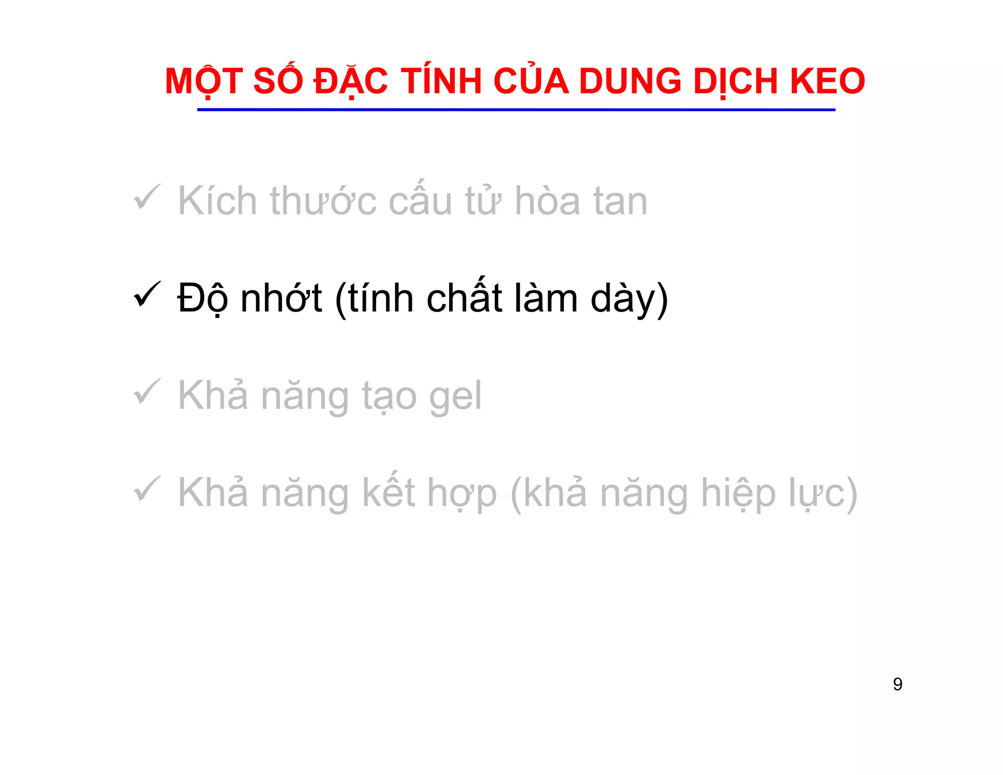 MỘT SỐ ĐẶC TÍNH CỦA DUNG DỊCH KEO 
 Kích thước cấu tử hòa tan 
 Độ nhớt (tính chất làm dày) 
 Khả năng tạo gel 
 Khả năng kết hợp (khả năng hiệp lực) 
9 
 
