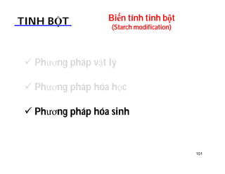 Biến tính tinh bột 
(Starch modification) TINH BỘT 
 Phương pháp vật lý 
 Phương pháp hóa học 
 Phương pháp hóa sinh 
101 
 