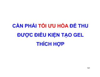 CẦN PHẢI TỐI ƯU HÓA ĐỂ THU 
ĐƯỢC ĐIỀU KIỆN TẠO GEL 
141 
THÍCH HỢP 
 