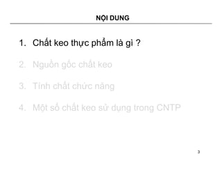 NỘI DUNG 
1. Chất keo thực phẩm là gì ? 
2. Nguồn gốc chất keo 
3. Tính chất chức năng 
4. Một số chất keo sử dụng trong CNTP 
3 
 