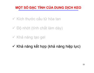 MỘT SỐ ĐẶC TÍNH CỦA DUNG DỊCH KEO 
 Kích thước cấu tử hòa tan 
 Độ nhớt (tính chất làm dày) 
 Khả năng tạo gel 
 Khả năng kết hợp (khả năng hiệp lực) 
33 
 