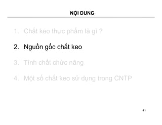 NỘI DUNG 
1. Chất keo thực phẩm là gì ? 
2. Nguồn gốc chất keo 
3. Tính chất chức năng 
4. Một số chất keo sử dụng trong CNTP 
41 
 