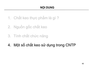 NỘI DUNG 
1. Chất keo thực phẩm là gì ? 
2. Nguồn gốc chất keo 
3. Tính chất chức năng 
4. Một số chất keo sử dụng trong CNTP 
48 
 