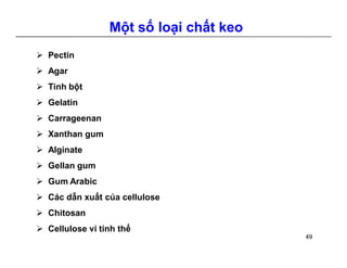 Một số loại chất keo 
 Pectin 
 Agar 
 Tinh bột 
 Gelatin 
 Carrageenan 
 Xanthan gum 
 Alginate 
 Gellan gum 
 GumArabic 
 Các dẫn xuất của cellulose 
 Chitosan 
 Cellulose vi tinh thể 
49 
 