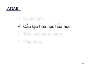 AGAR 
 Nguồn gốc 
 Cấu tạo hóa học hóa học 
 Tính chất chức năng 
 Ứng dụng 
54 
 