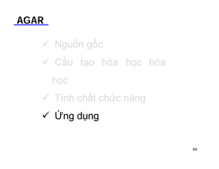 AGAR 
 Nguồn gốc 
 Cấu tạo hóa học hóa 
học 
 Tính chất chức năng 
 Ứng dụng 
64 
 
