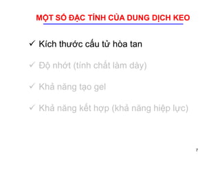 MỘT SỐ ĐẶC TÍNH CỦA DUNG DỊCH KEO 
 Kích thước cấu tử hòa tan 
 Độ nhớt (tính chất làm dày) 
 Khả năng tạo gel 
 Khả năng kết hợp (khả năng hiệp lực) 
7 
 