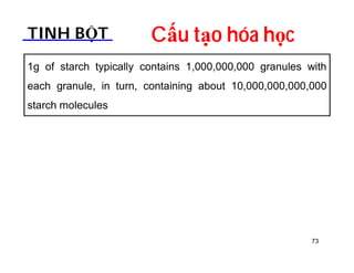 TINH BỘT Cấu tạo hóa học 
1g of starch typically contains 1,000,000,000 granules with 
each granule, in turn, containing about 10,000,000,000,000 
starch molecules 
73 
 
