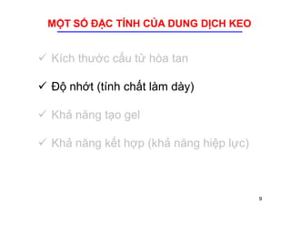 MỘT SỐ ĐẶC TÍNH CỦA DUNG DỊCH KEO 
 Kích thước cấu tử hòa tan 
 Độ nhớt (tính chất làm dày) 
 Khả năng tạo gel 
 Khả năng kết hợp (khả năng hiệp lực) 
9 
 