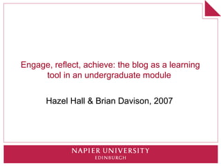 Engage, reflect, achieve: the blog as a learning
     tool in an undergraduate module


      Hazel Hall & Brian Davison, 2007
 