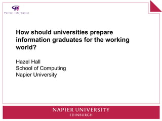 How should universities prepare
information graduates for the working
world?

Hazel Hall
School of Computing
Napier University
 