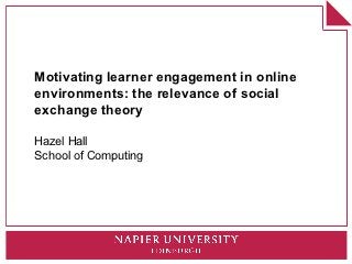 Motivating learner engagement in online
environments: the relevance of social
exchange theory

Hazel Hall
School of Computing
 