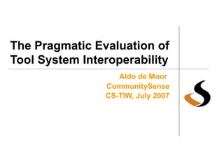 The Pragmatic Evaluation of Tool System Interoperability Aldo de Moor   CommunitySense CS-TIW, July 2007 