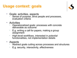 Usage context: goals  <ul><li>Goals: activities, aspects </li></ul><ul><ul><li>Sense of purpose, drive people and processe...