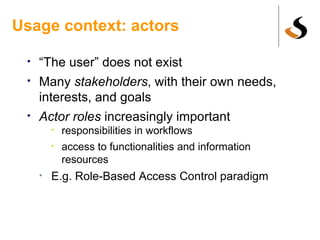 Usage context: actors  <ul><li>“ The user” does not exist </li></ul><ul><li>Many  stakeholders , with their own needs, int...