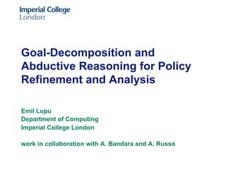 Goal-Decomposition and
Abductive Reasoning for Policy
Refinement and Analysis
Emil Lupu
Department of Computing
Imperial College London
work in collaboration with A. Bandara and A. Russo

 