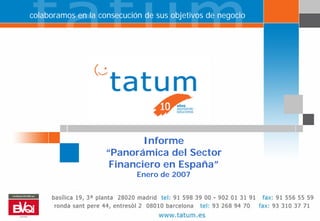 Informe: “Panorámica del Sector
        colaboramos en la consecución de sus objetivos de negocio
talento para su negocio      Financiero en España”




                                  Informe
                          “Panorámica del Sector
                           Financiero en España”
                                   Enero de 2007


                                                                    1

                               902 01 31 91 - www.tatum.es
 