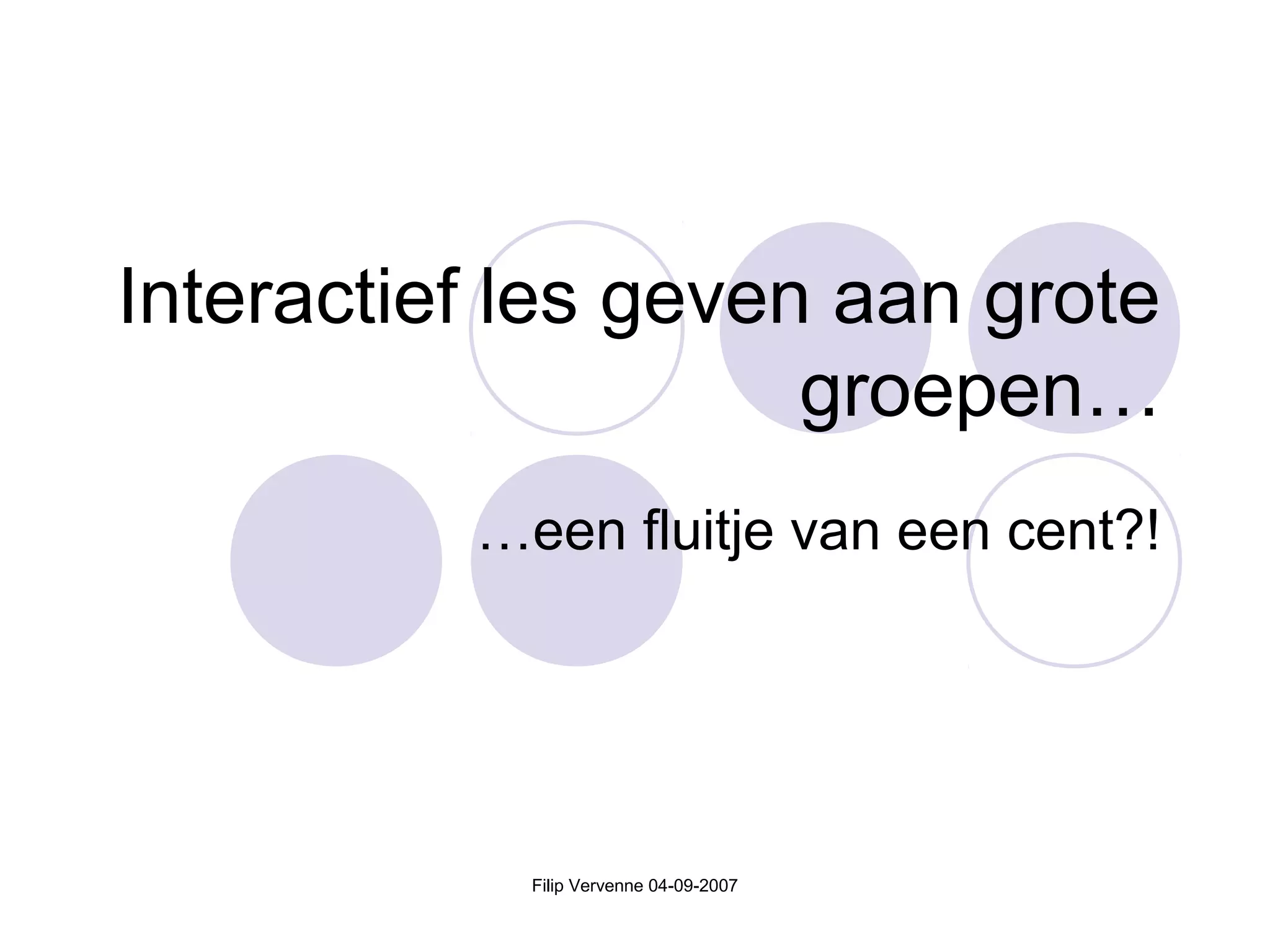 Interactief les geven aan grote
groepen…
…een fluitje van een cent?!
Filip Vervenne 04-09-2007
 