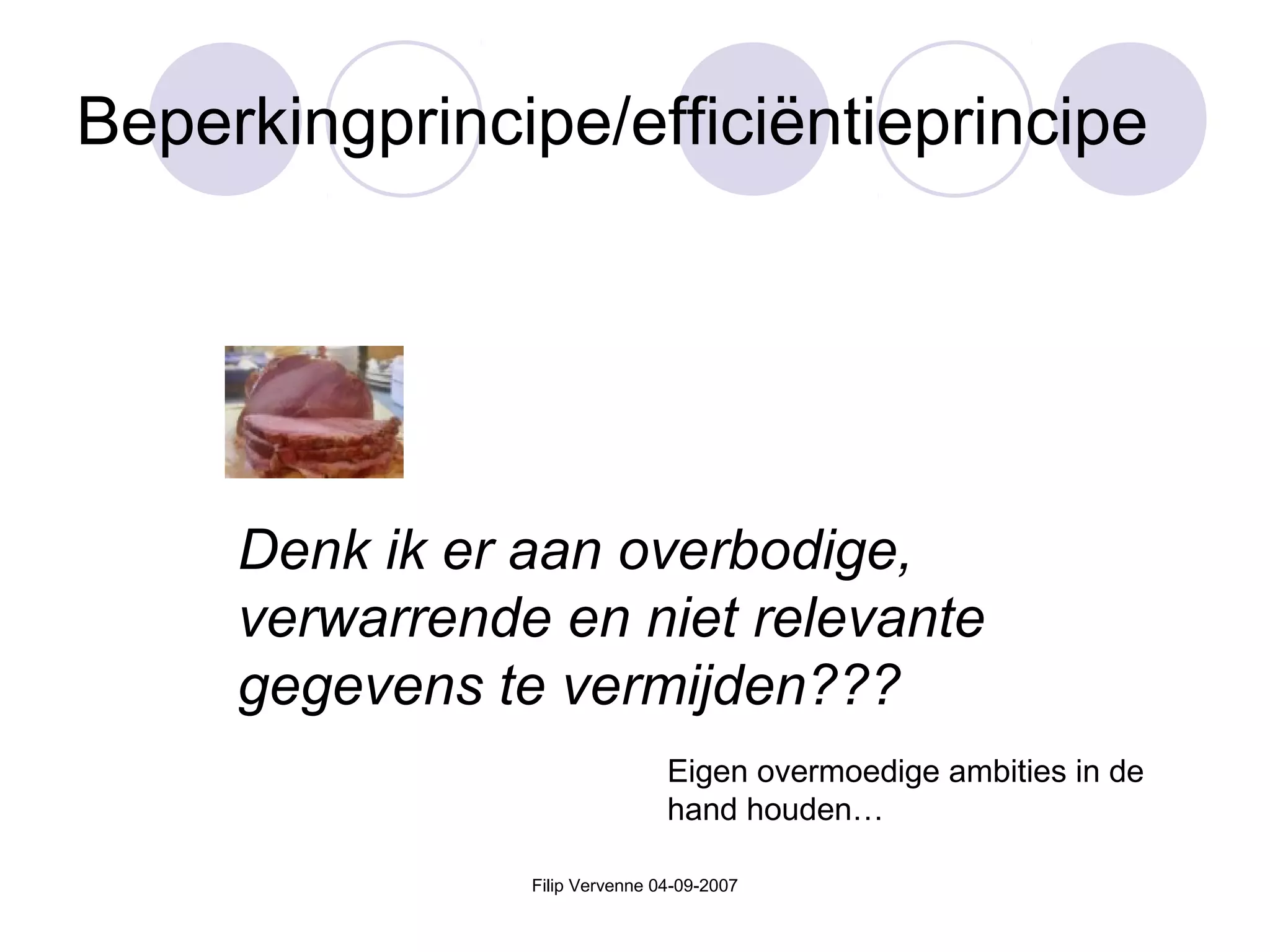 Filip Vervenne 04-09-2007
Beperkingprincipe/efficiëntieprincipe
Denk ik er aan overbodige,
verwarrende en niet relevante
gegevens te vermijden???
Eigen overmoedige ambities in de
hand houden…
 