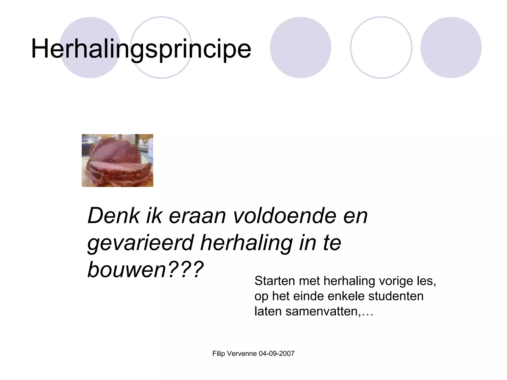Filip Vervenne 04-09-2007
Herhalingsprincipe
Denk ik eraan voldoende en
gevarieerd herhaling in te
bouwen??? Starten met herhaling vorige les,
op het einde enkele studenten
laten samenvatten,…
 