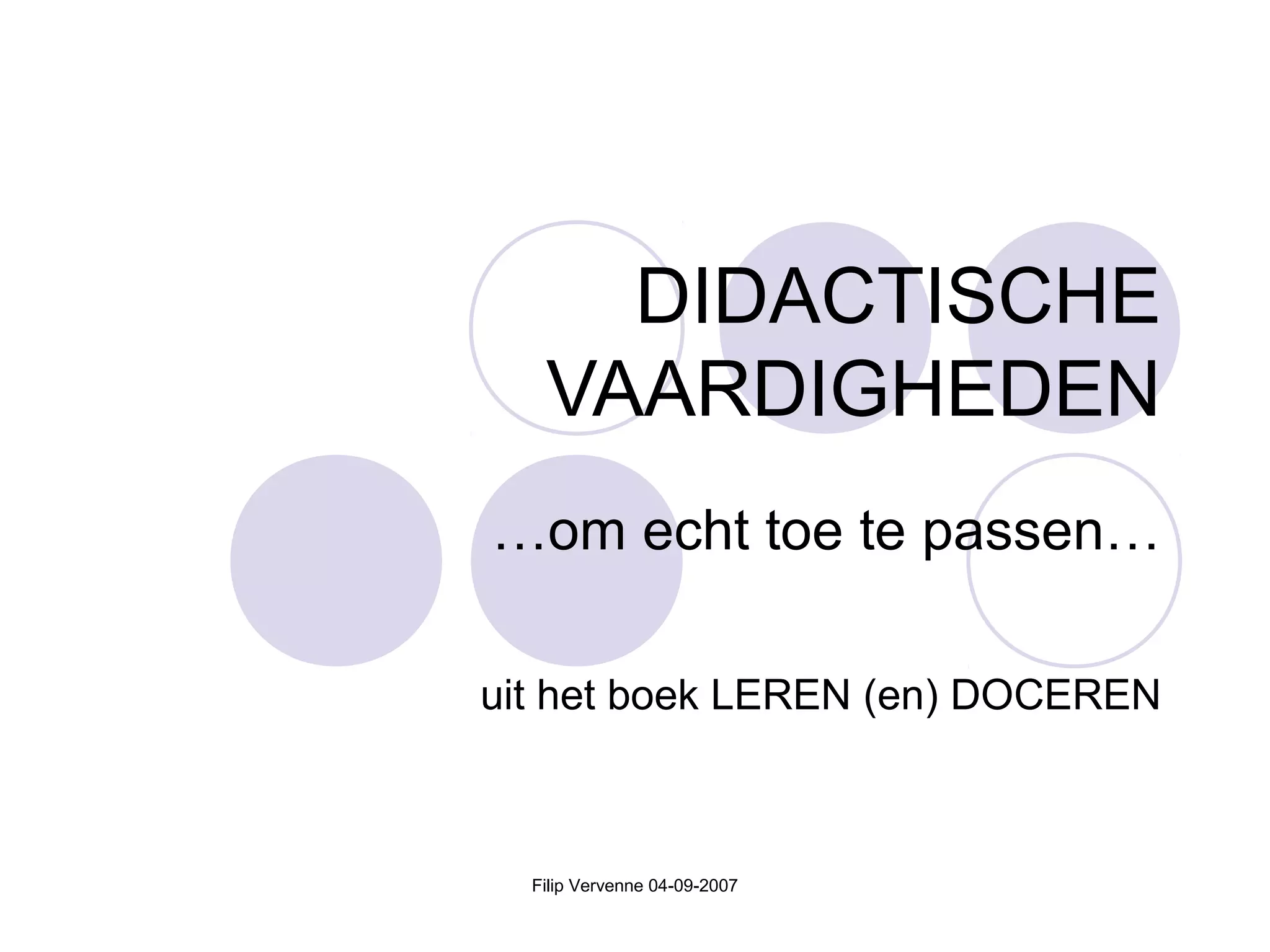Filip Vervenne 04-09-2007
DIDACTISCHE
VAARDIGHEDEN
…om echt toe te passen…
uit het boek LEREN (en) DOCEREN
 