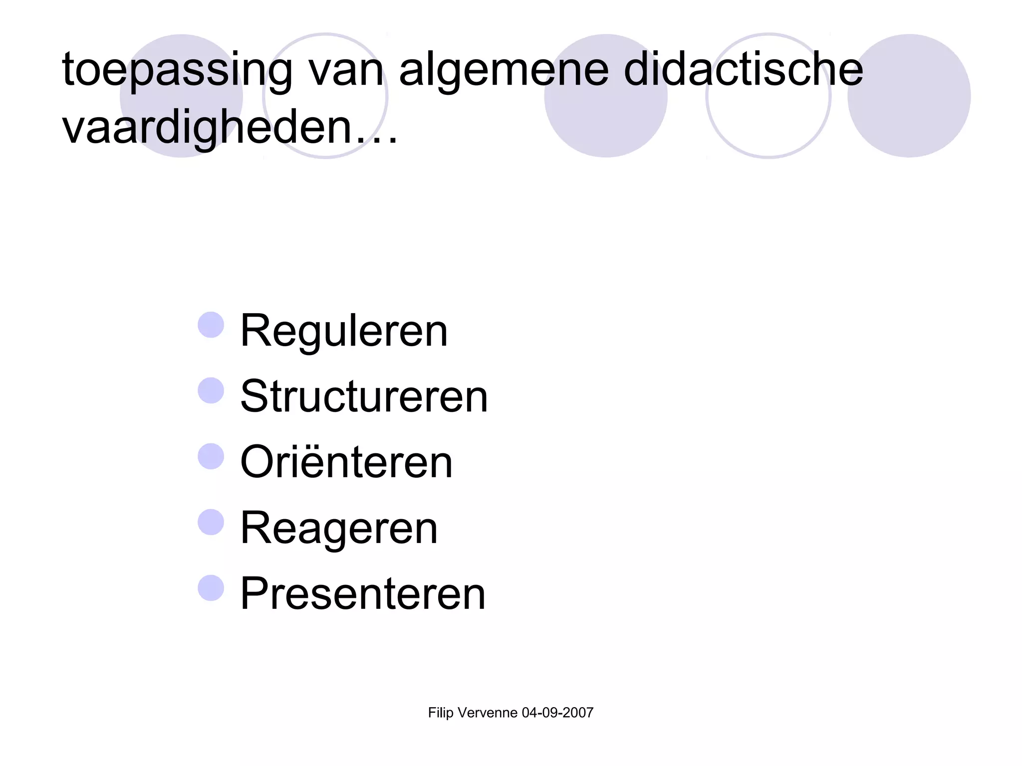 Filip Vervenne 04-09-2007
toepassing van algemene didactische
vaardigheden…
Reguleren
Structureren
Oriënteren
Reageren
Presenteren
 