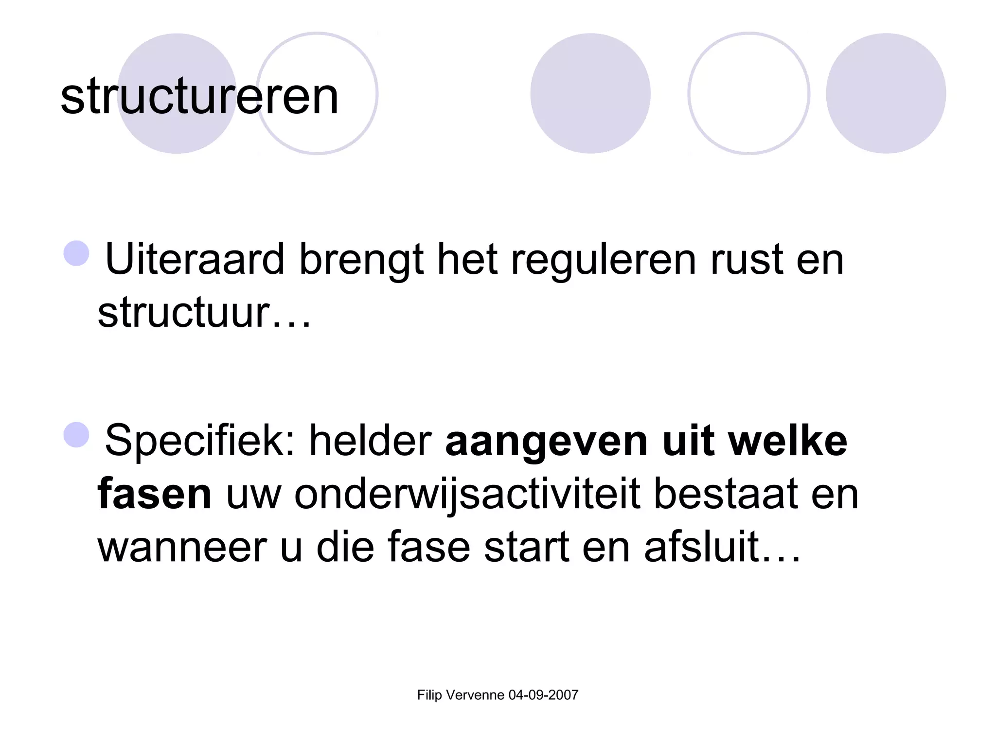 Filip Vervenne 04-09-2007
structureren
Uiteraard brengt het reguleren rust en
structuur…
Specifiek: helder aangeven uit welke
fasen uw onderwijsactiviteit bestaat en
wanneer u die fase start en afsluit…
 