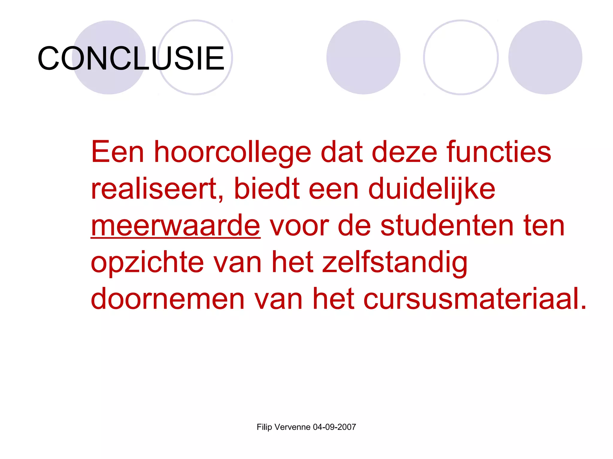 Filip Vervenne 04-09-2007
CONCLUSIE
Een hoorcollege dat deze functies
realiseert, biedt een duidelijke
meerwaarde voor de studenten ten
opzichte van het zelfstandig
doornemen van het cursusmateriaal.
 