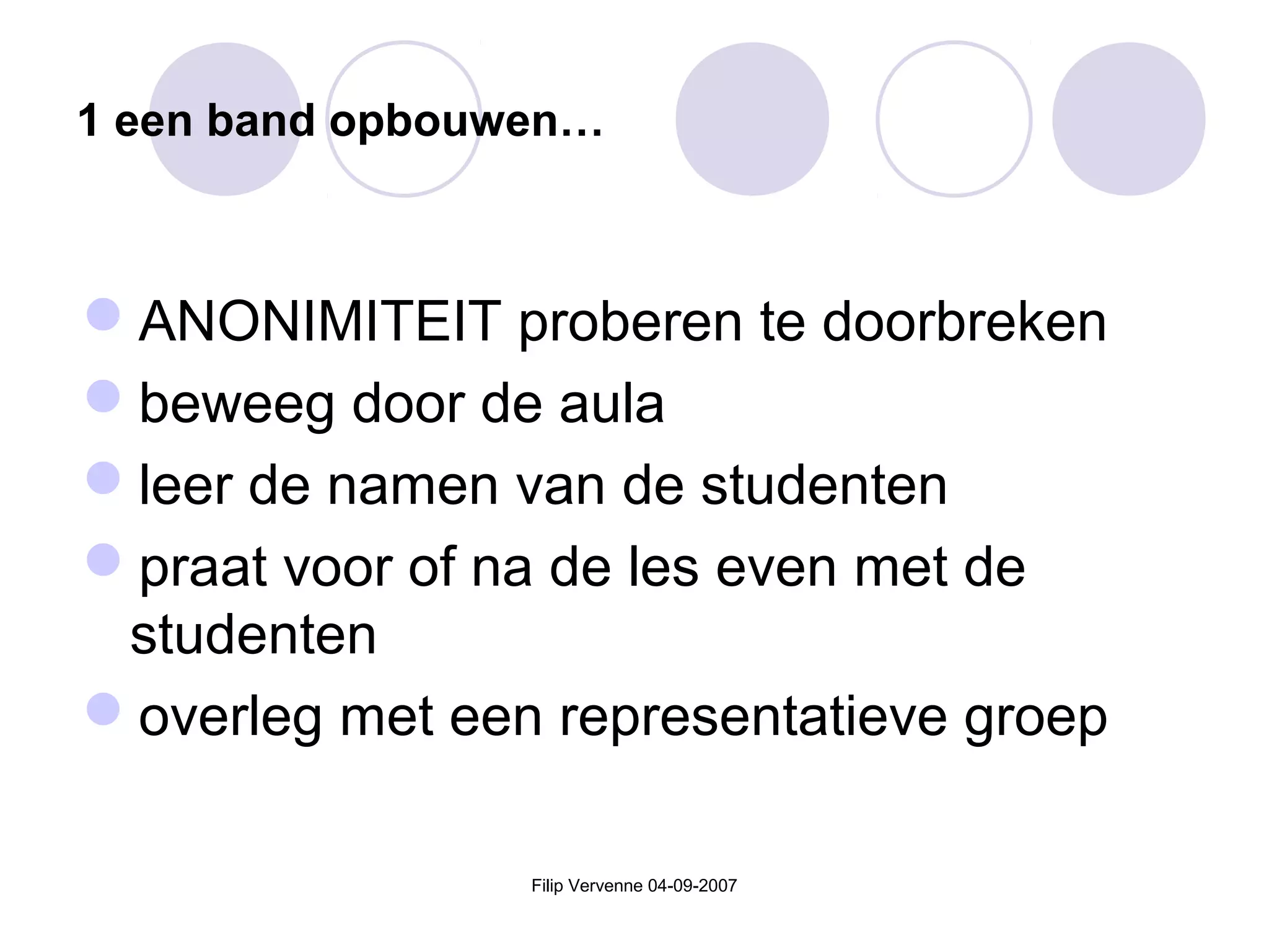 Filip Vervenne 04-09-2007
1 een band opbouwen…
ANONIMITEIT proberen te doorbreken
beweeg door de aula
leer de namen van de studenten
praat voor of na de les even met de
studenten
overleg met een representatieve groep
 