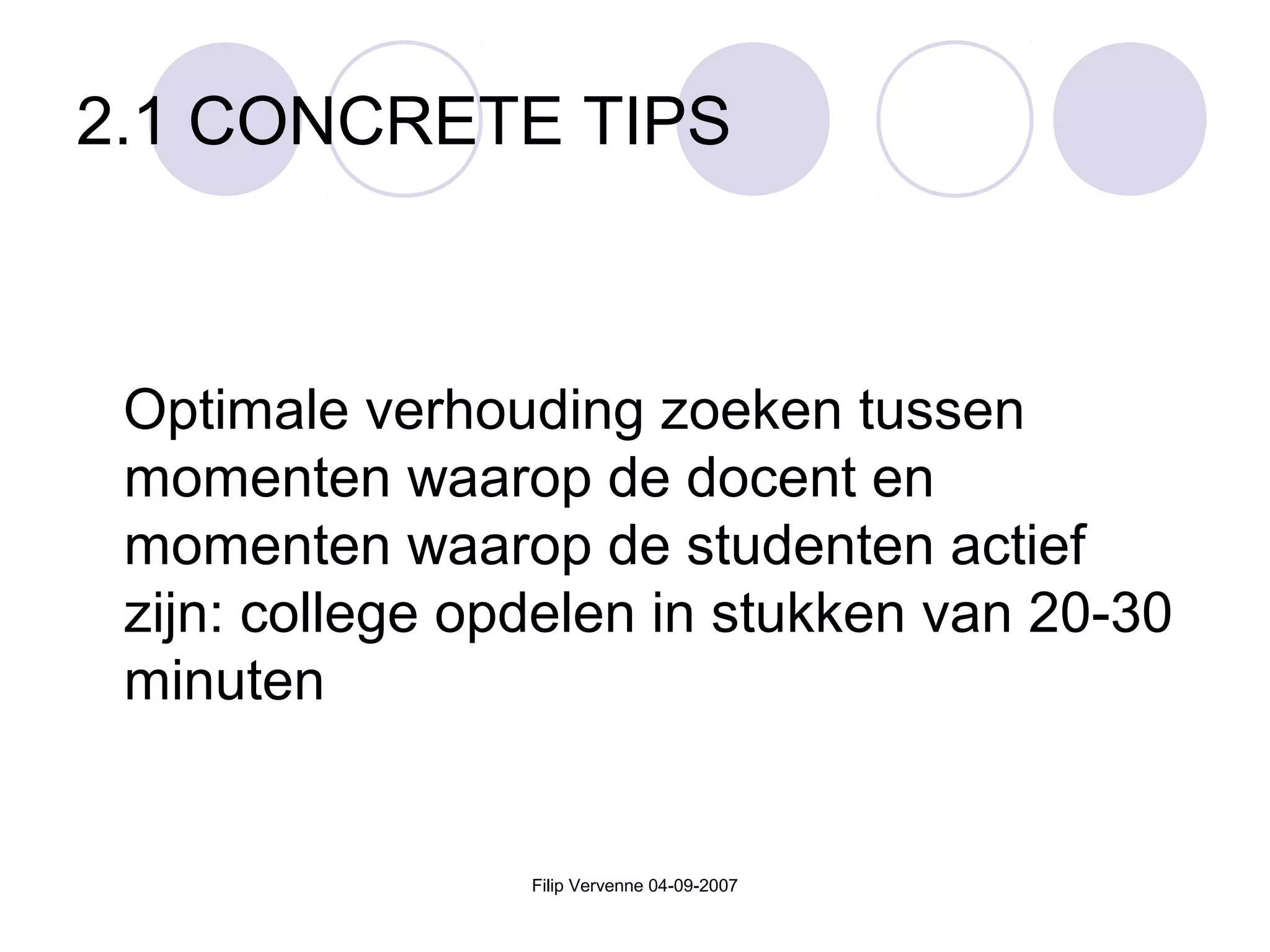 Filip Vervenne 04-09-2007
2.1 CONCRETE TIPS
Optimale verhouding zoeken tussen
momenten waarop de docent en
momenten waarop de studenten actief
zijn: college opdelen in stukken van 20-30
minuten
 